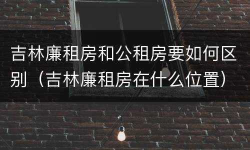 吉林廉租房和公租房要如何区别（吉林廉租房在什么位置）