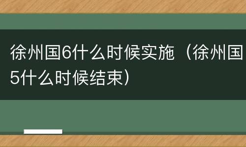 徐州国6什么时候实施（徐州国5什么时候结束）