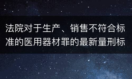 法院对于生产、销售不符合标准的医用器材罪的最新量刑标准