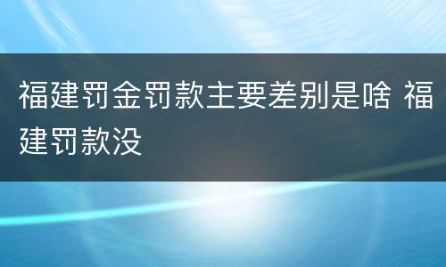 福建罚金罚款主要差别是啥 福建罚款没