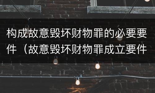 构成故意毁坏财物罪的必要要件（故意毁坏财物罪成立要件）