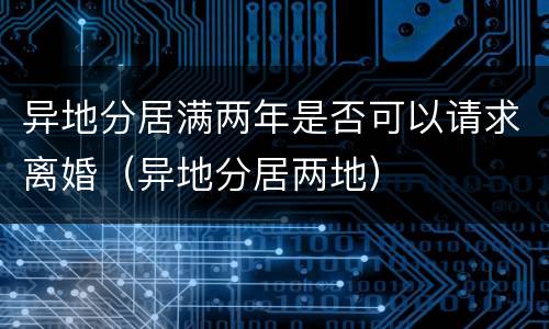 异地分居满两年是否可以请求离婚（异地分居两地）