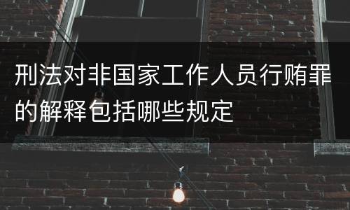 刑法对非国家工作人员行贿罪的解释包括哪些规定