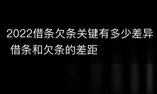 2022借条欠条关键有多少差异 借条和欠条的差距