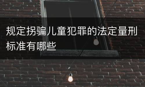 规定拐骗儿童犯罪的法定量刑标准有哪些