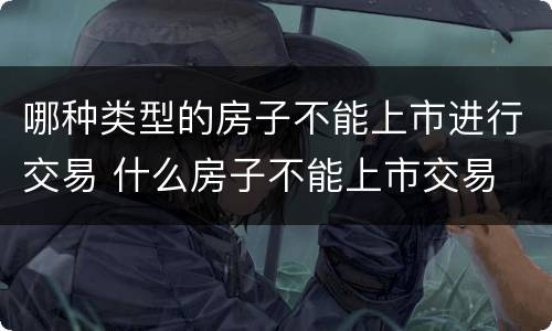 哪种类型的房子不能上市进行交易 什么房子不能上市交易