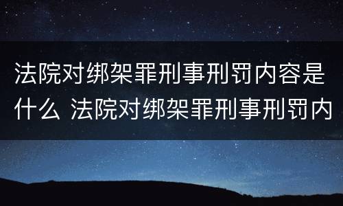 法院对绑架罪刑事刑罚内容是什么 法院对绑架罪刑事刑罚内容是什么
