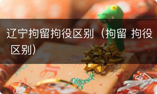 辽宁拘留拘役区别（拘留 拘役 区别）