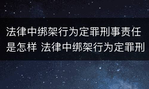 法律中绑架行为定罪刑事责任是怎样 法律中绑架行为定罪刑事责任是怎样规定的