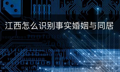 江西怎么识别事实婚姻与同居