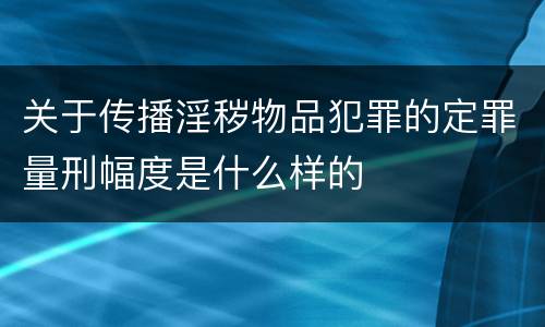 关于传播淫秽物品犯罪的定罪量刑幅度是什么样的