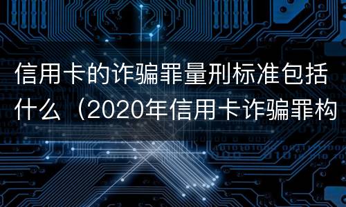信用卡的诈骗罪量刑标准包括什么（2020年信用卡诈骗罪构成要件）