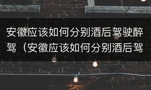 安徽应该如何分别酒后驾驶醉驾（安徽应该如何分别酒后驾驶醉驾和酒驾）