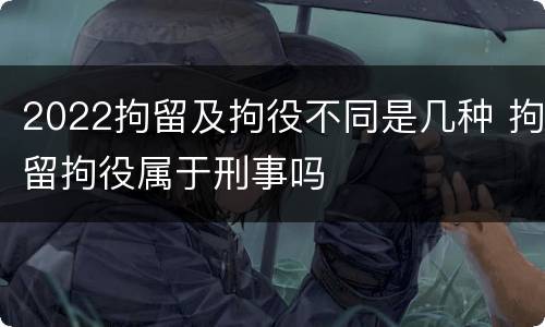 2022拘留及拘役不同是几种 拘留拘役属于刑事吗
