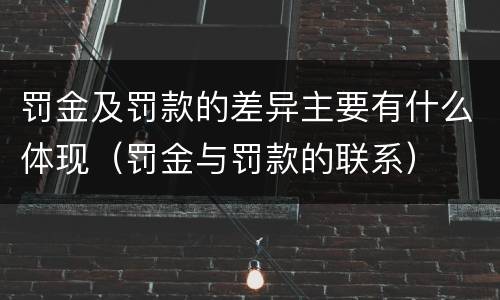 罚金及罚款的差异主要有什么体现（罚金与罚款的联系）