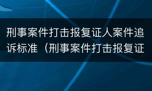 刑事案件打击报复证人案件追诉标准（刑事案件打击报复证人案件追诉标准最新）