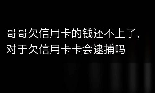 哥哥欠信用卡的钱还不上了，对于欠信用卡卡会逮捕吗