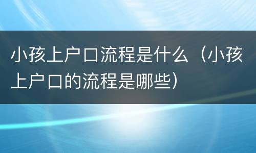 小孩上户口流程是什么（小孩上户口的流程是哪些）