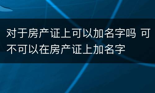 对于房产证上可以加名字吗 可不可以在房产证上加名字