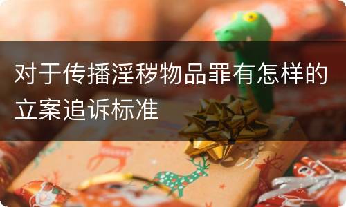 对于传播淫秽物品罪有怎样的立案追诉标准