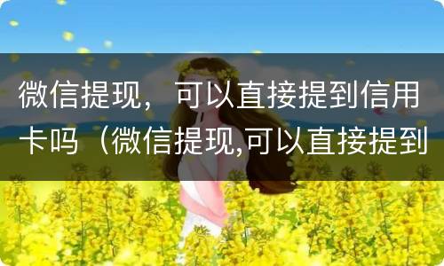 微信提现，可以直接提到信用卡吗（微信提现,可以直接提到信用卡吗安全吗）