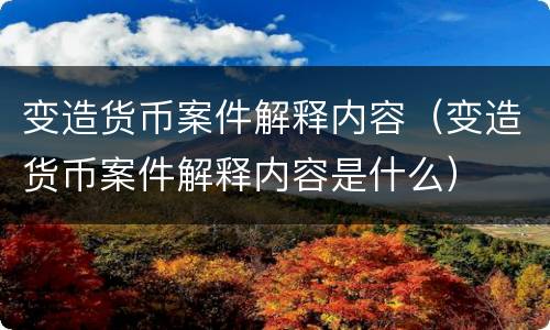 变造货币案件解释内容（变造货币案件解释内容是什么）