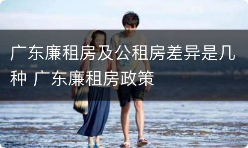 广东廉租房及公租房差异是几种 广东廉租房政策