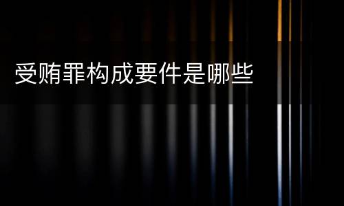 受贿罪构成要件是哪些