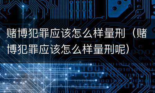 赌博犯罪应该怎么样量刑（赌博犯罪应该怎么样量刑呢）