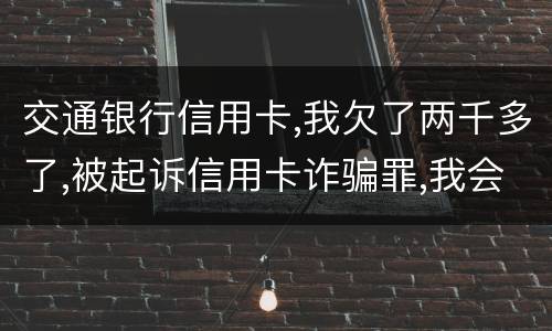 交通银行信用卡,我欠了两千多了,被起诉信用卡诈骗罪,我会受到什么处罚