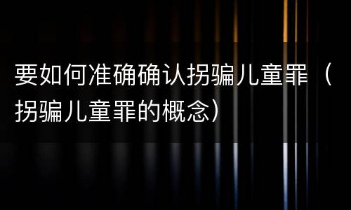 要如何准确确认拐骗儿童罪（拐骗儿童罪的概念）
