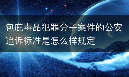 包庇毒品犯罪分子案件的公安追诉标准是怎么样规定