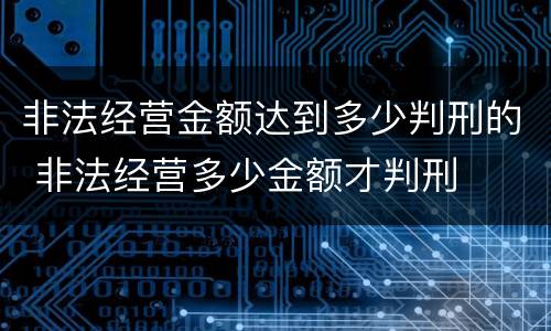 非法经营金额达到多少判刑的 非法经营多少金额才判刑