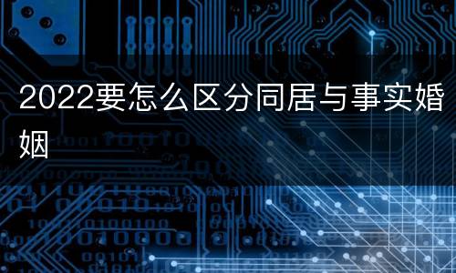 2022要怎么区分同居与事实婚姻