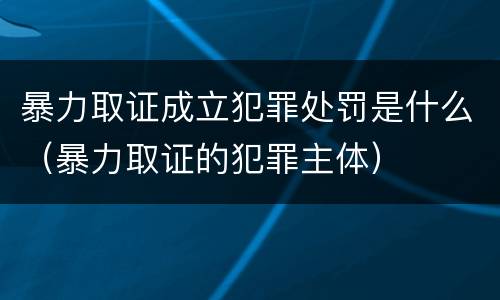 暴力取证成立犯罪处罚是什么（暴力取证的犯罪主体）