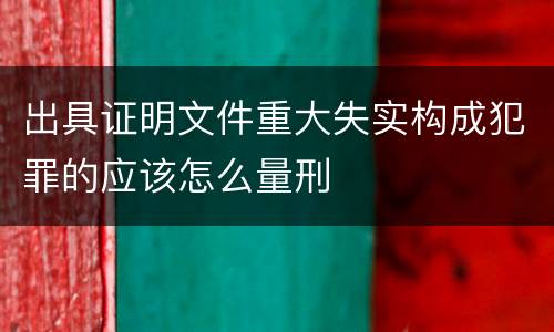 出具证明文件重大失实构成犯罪的应该怎么量刑