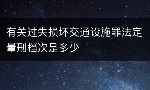 有关过失损坏交通设施罪法定量刑档次是多少