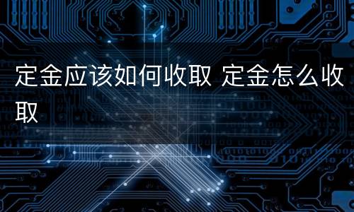 定金应该如何收取 定金怎么收取