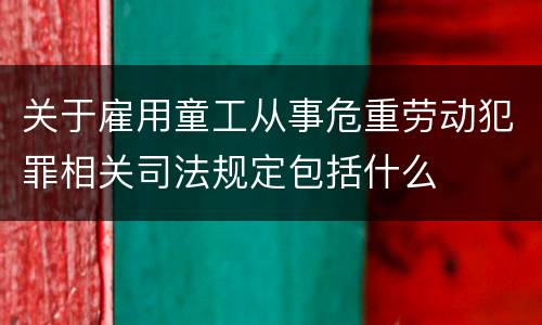 关于雇用童工从事危重劳动犯罪相关司法规定包括什么