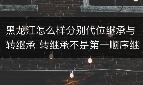 黑龙江怎么样分别代位继承与转继承 转继承不是第一顺序继承吗