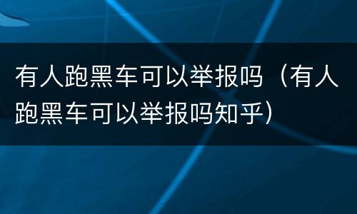 有人跑黑车可以举报吗（有人跑黑车可以举报吗知乎）