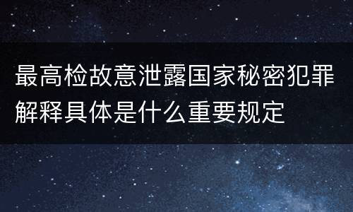 最高检故意泄露国家秘密犯罪解释具体是什么重要规定