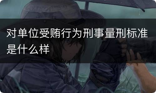 对单位受贿行为刑事量刑标准是什么样