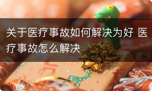 关于医疗事故如何解决为好 医疗事故怎么解决
