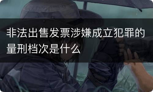 非法出售发票涉嫌成立犯罪的量刑档次是什么