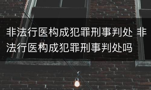 非法行医构成犯罪刑事判处 非法行医构成犯罪刑事判处吗