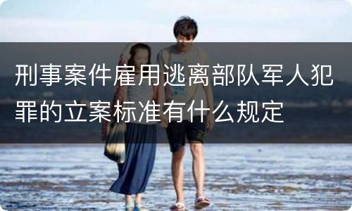刑事案件雇用逃离部队军人犯罪的立案标准有什么规定