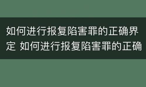 如何进行报复陷害罪的正确界定 如何进行报复陷害罪的正确界定