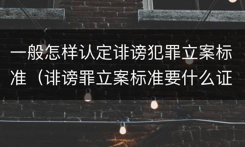 一般怎样认定诽谤犯罪立案标准（诽谤罪立案标准要什么证据）