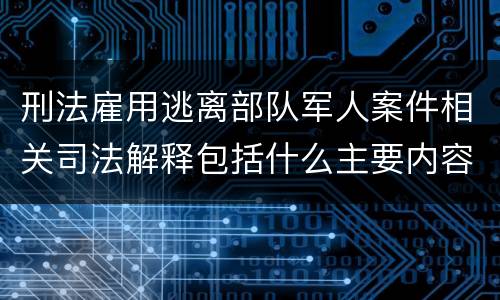 刑法雇用逃离部队军人案件相关司法解释包括什么主要内容